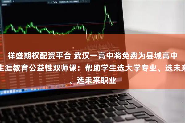 祥盛期权配资平台 武汉一高中将免费为县域高中提供生涯教育公益性双师课：帮助学生选大学专业、选未来职业