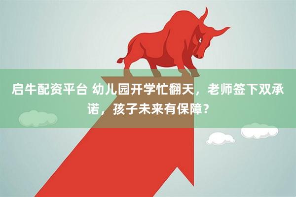 启牛配资平台 幼儿园开学忙翻天，老师签下双承诺，孩子未来有保障？