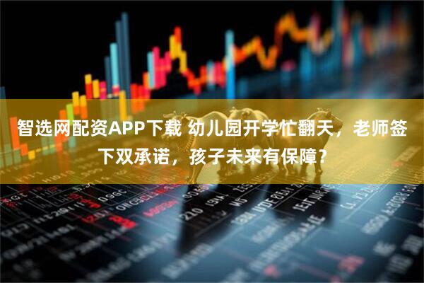 智选网配资APP下载 幼儿园开学忙翻天，老师签下双承诺，孩子未来有保障？