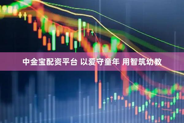 中金宝配资平台 以爱守童年 用智筑幼教
