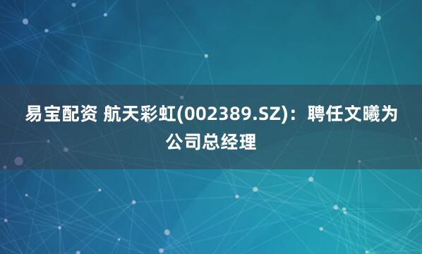 易宝配资 航天彩虹(002389.SZ)：聘任文曦为公司总经理