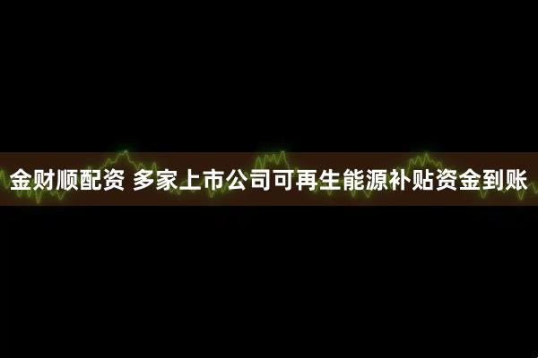 金财顺配资 多家上市公司可再生能源补贴资金到账
