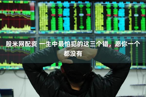 股米网配资 一生中最怕犯的这三个错，愿你一个都没有