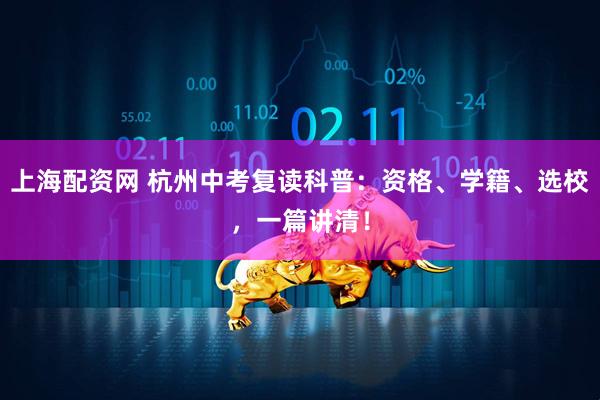 上海配资网 杭州中考复读科普：资格、学籍、选校，一篇讲清！