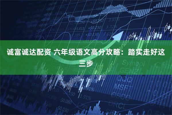 诚富诚达配资 六年级语文高分攻略：踏实走好这三步