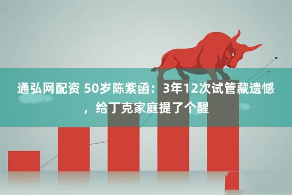 通弘网配资 50岁陈紫函：3年12次试管藏遗憾，给丁克家庭提了个醒