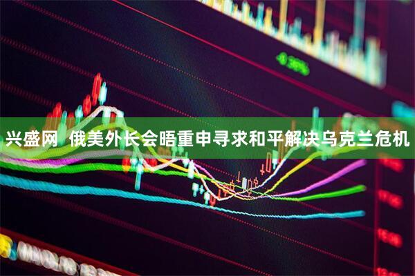 兴盛网  俄美外长会晤重申寻求和平解决乌克兰危机