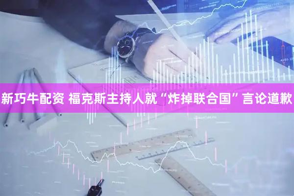 新巧牛配资 福克斯主持人就“炸掉联合国”言论道歉