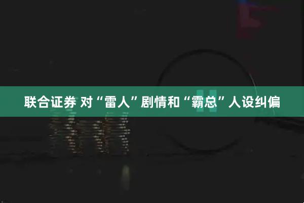 联合证券 对“雷人”剧情和“霸总”人设纠偏