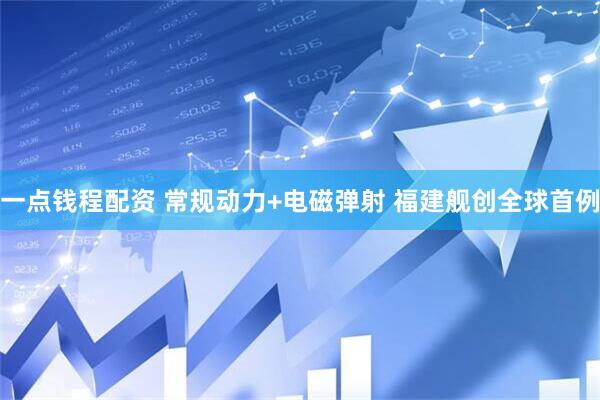 一点钱程配资 常规动力+电磁弹射 福建舰创全球首例