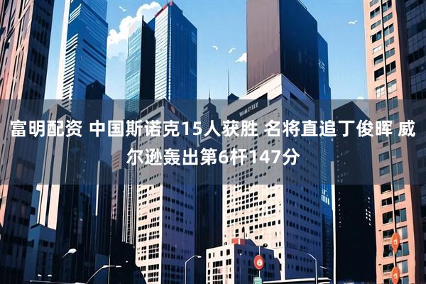 富明配资 中国斯诺克15人获胜 名将直追丁俊晖 威尔逊轰出第6杆147分