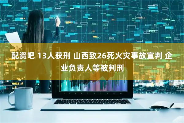 配资吧 13人获刑 山西致26死火灾事故宣判 企业负责人等被判刑
