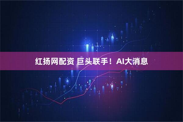红扬网配资 巨头联手！AI大消息
