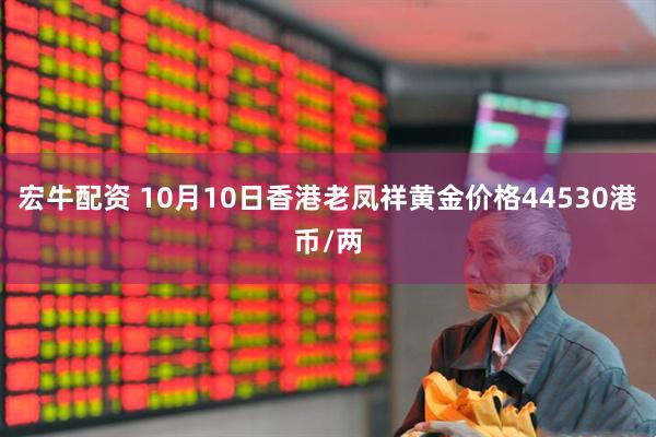 宏牛配资 10月10日香港老凤祥黄金价格44530港币/两