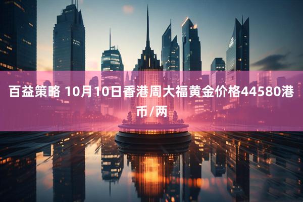 百益策略 10月10日香港周大福黄金价格44580港币/两