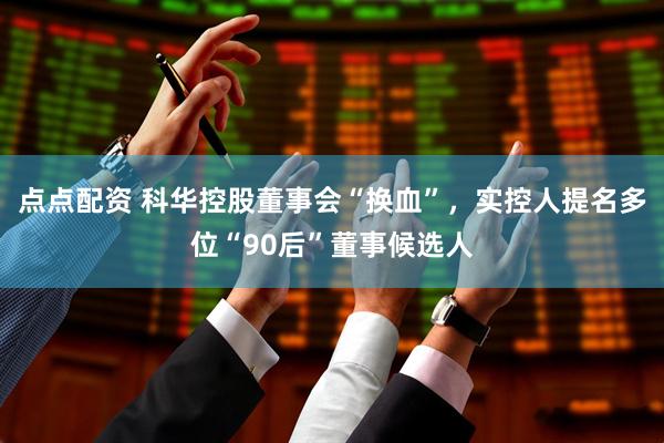 点点配资 科华控股董事会“换血”，实控人提名多位“90后”董事候选人
