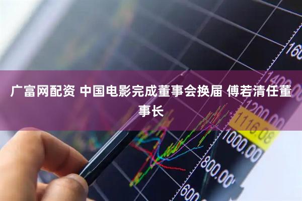 广富网配资 中国电影完成董事会换届 傅若清任董事长
