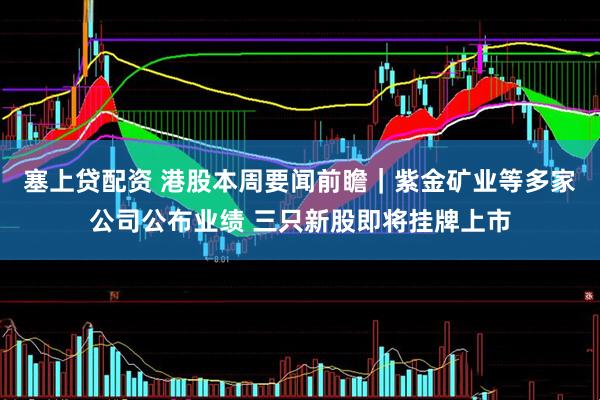 塞上贷配资 港股本周要闻前瞻｜紫金矿业等多家公司公布业绩 三只新股即将挂牌上市