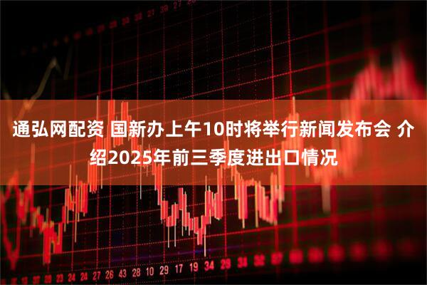 通弘网配资 国新办上午10时将举行新闻发布会 介绍2025年前三季度进出口情况