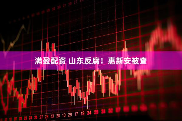 满盈配资 山东反腐！惠新安被查