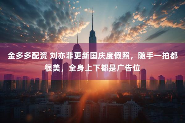 金多多配资 刘亦菲更新国庆度假照，随手一拍都很美，全身上下都是广告位