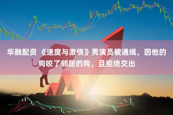 华融配资 《速度与激情》男演员被通缉，因他的狗咬了邻居的狗，且拒绝交出