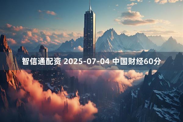 智信通配资 2025-07-04 中国财经60分