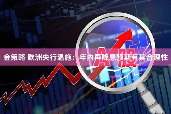 金策略 欧洲央行温施：年内再降息预期有其合理性