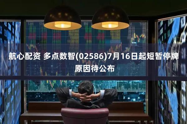 航心配资 多点数智(02586)7月16日起短暂停牌 原因待公布