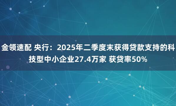 金领速配 央行:2025年二季度末获得贷款支持的科技型中小企业27.4万家 获贷率50%